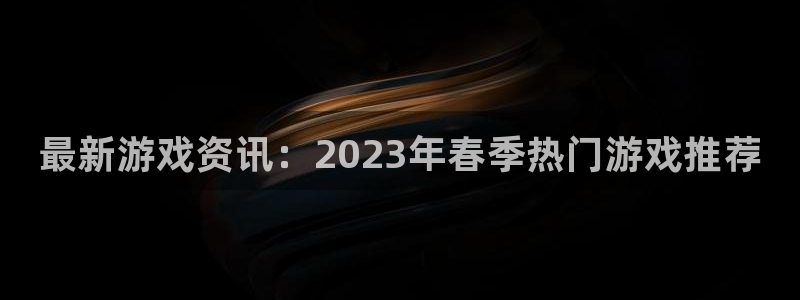 蓝冠娱乐注册地址：最新游戏资讯：2023年春季热门游戏推荐