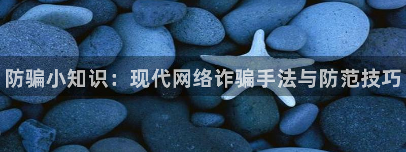 蓝冠娱乐测速：防骗小知识：现代网络诈骗手法与防范技巧