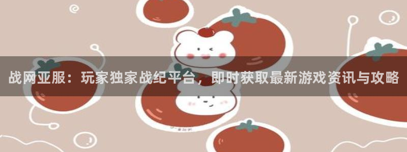蓝冠娱乐官方注册登录：战网亚服：玩家独家战纪平台，即时获取最