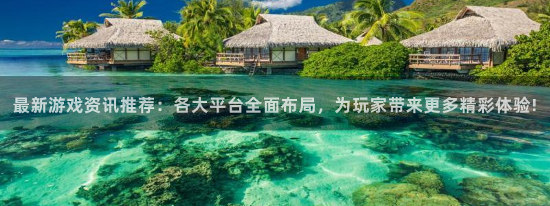 蓝冠娱乐线路测试：最新游戏资讯推荐：各大平台全面布局，为玩家