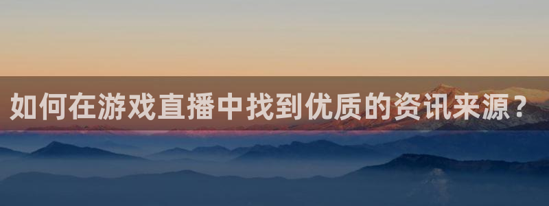 蓝冠娱乐主管：如何在游戏直播中找到优质的资讯来源？